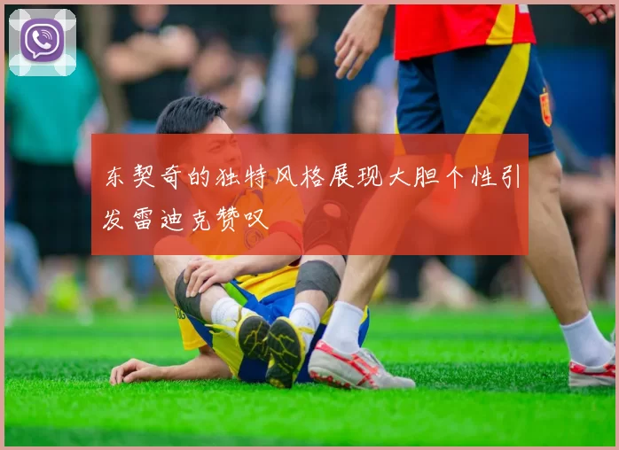 东契奇的独特风格展现大胆个性引发雷迪克赞叹