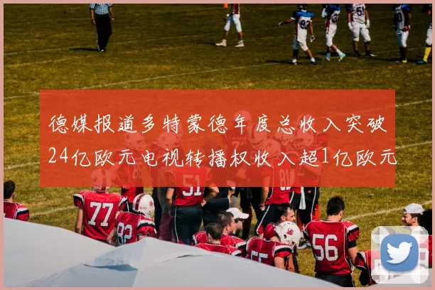 德媒报道多特蒙德年度总收入突破24亿欧元电视转播权收入超1亿欧元
