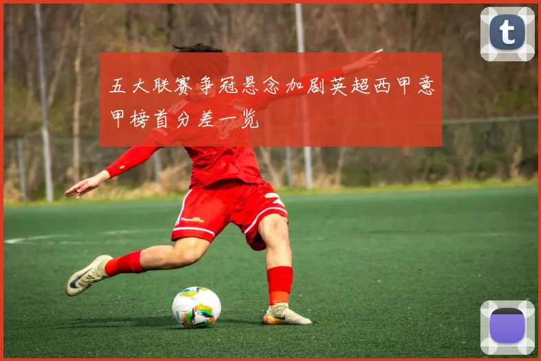 五大联赛争冠悬念加剧英超西甲意甲榜首分差一览