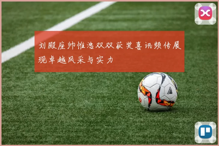 刘殿座帅惟浩双双获奖喜讯频传展现卓越风采与实力