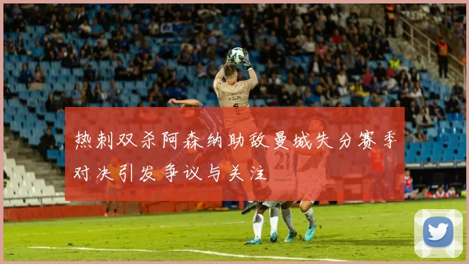 热刺双杀阿森纳助敌曼城失分赛季对决引发争议与关注