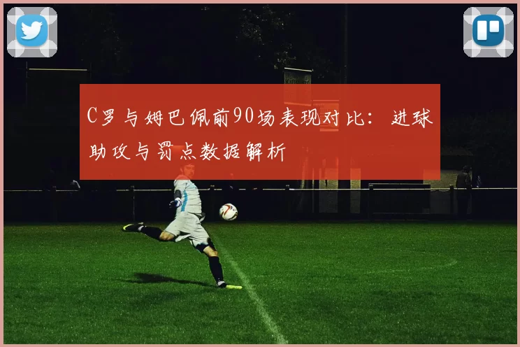 C罗与姆巴佩前90场表现对比：进球助攻与罚点数据解析