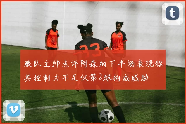 狼队主帅点评阿森纳下半场表现称其控制力不足仅第2球构成威胁