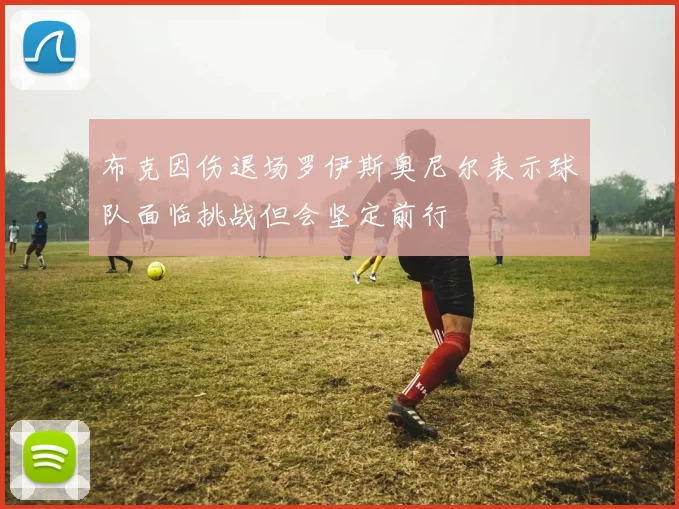 布克因伤退场罗伊斯奥尼尔表示球队面临挑战但会坚定前行