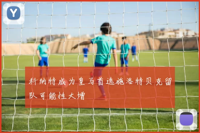 科纳特成为皇马首选施洛特贝克留队可能性大增