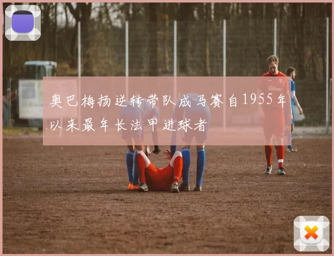 奥巴梅扬逆转带队成马赛自1955年以来最年长法甲进球者
