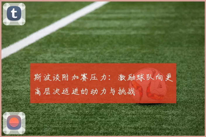 斯波谈附加赛压力：激励球队向更高层次迈进的动力与挑战