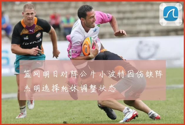 篮网明日对阵公牛小波特因伤缺阵杰明选择轮休调整状态
