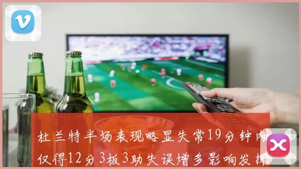杜兰特半场表现略显失常19分钟内仅得12分3板3助失误增多影响发挥