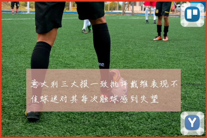 意大利三大报一致批评戴维表现不佳球迷对其每次触球感到失望