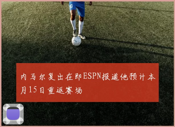 内马尔复出在即ESPN报道他预计本月15日重返赛场