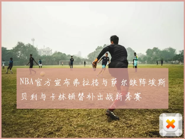 NBA官方宣布弗拉格与萨尔缺阵埃斯贝利与卡林顿替补出战新秀赛