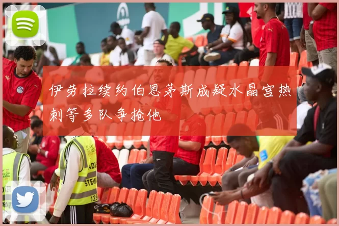 伊劳拉续约伯恩茅斯成疑水晶宫热刺等多队争抢他