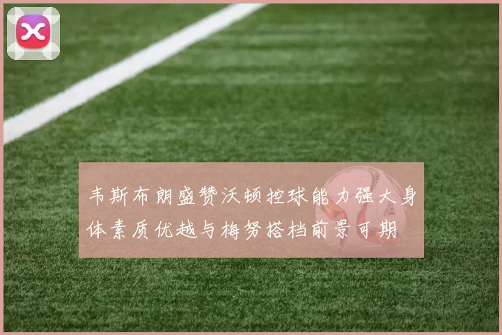 韦斯布朗盛赞沃顿控球能力强大身体素质优越与梅努搭档前景可期