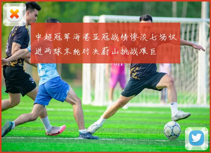 中超冠军海港亚冠战绩惨淡七场仅进两球末轮对决蔚山挑战艰巨