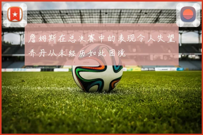 詹姆斯在总决赛中的表现令人失望乔丹从未经历如此困境
