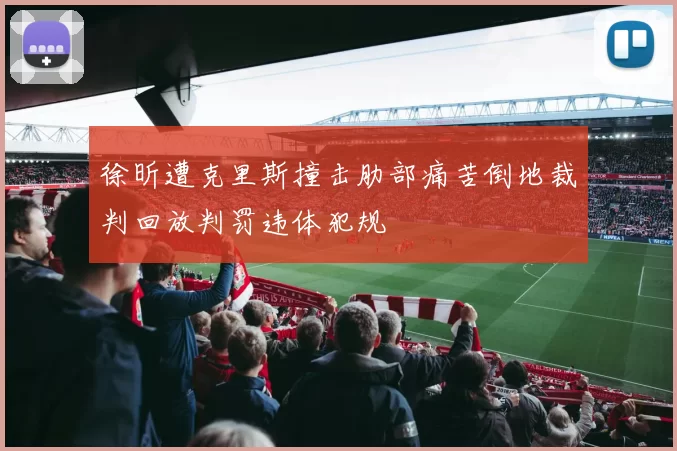 徐昕遭克里斯撞击肋部痛苦倒地裁判回放判罚违体犯规