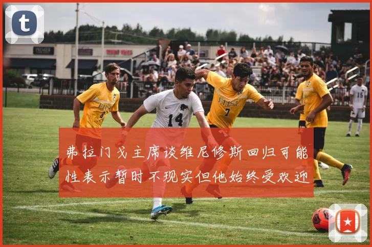 弗拉门戈主席谈维尼修斯回归可能性表示暂时不现实但他始终受欢迎