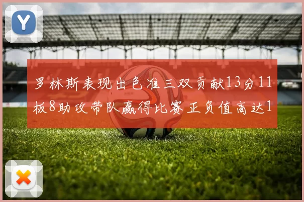 罗林斯表现出色准三双贡献13分11板8助攻带队赢得比赛正负值高达11