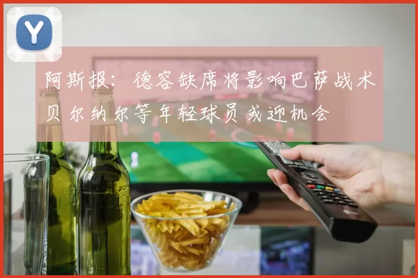 阿斯报：德容缺席将影响巴萨战术贝尔纳尔等年轻球员或迎机会