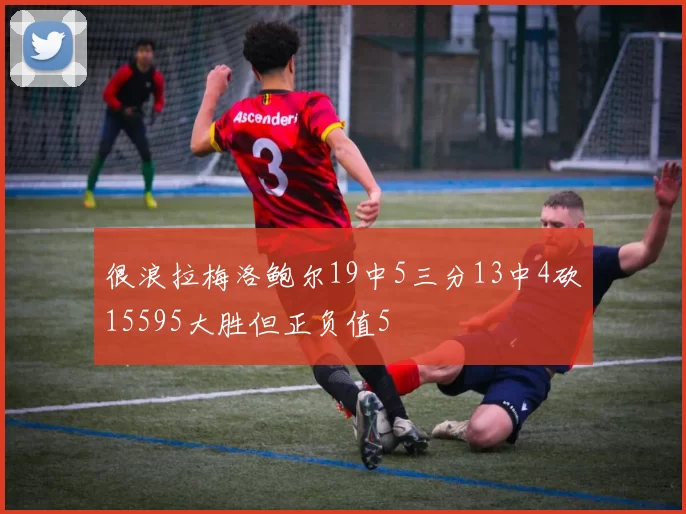 很浪拉梅洛鲍尔19中5三分13中4砍15595大胜但正负值5