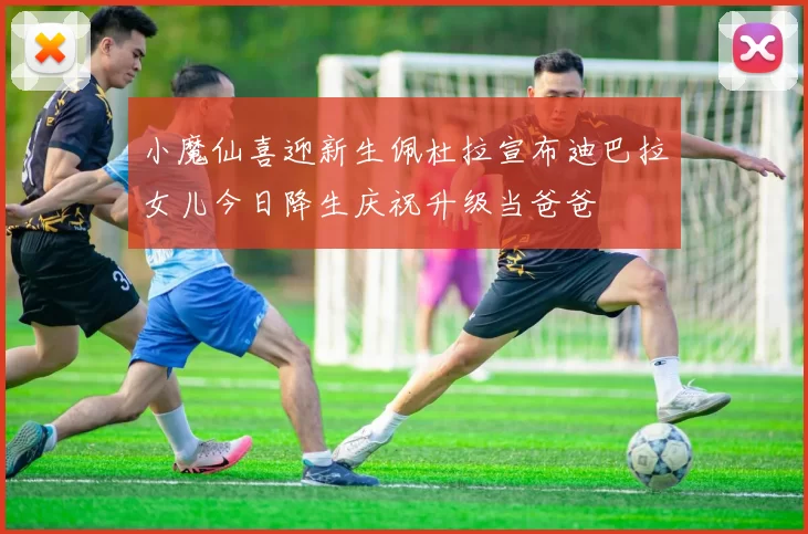 小魔仙喜迎新生佩杜拉宣布迪巴拉女儿今日降生庆祝升级当爸爸