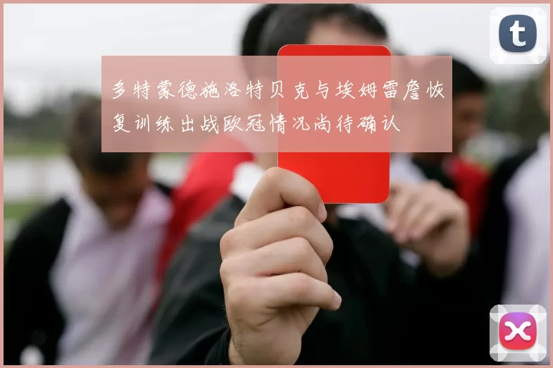多特蒙德施洛特贝克与埃姆雷詹恢复训练出战欧冠情况尚待确认