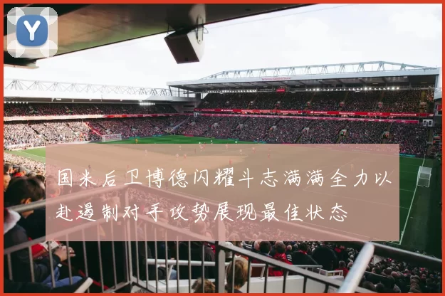 国米后卫博德闪耀斗志满满全力以赴遏制对手攻势展现最佳状态