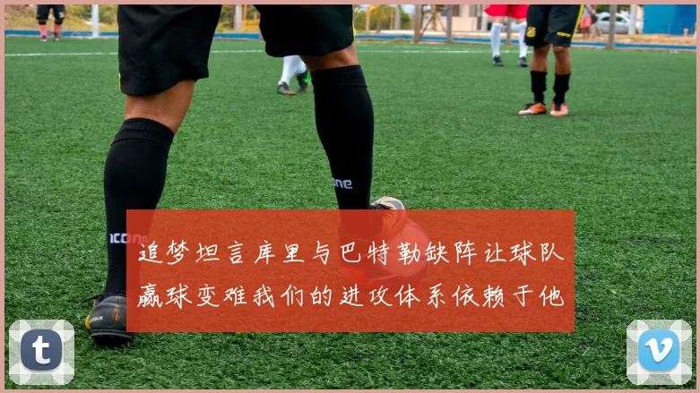 追梦坦言库里与巴特勒缺阵让球队赢球变难我们的进攻体系依赖于他们的发挥