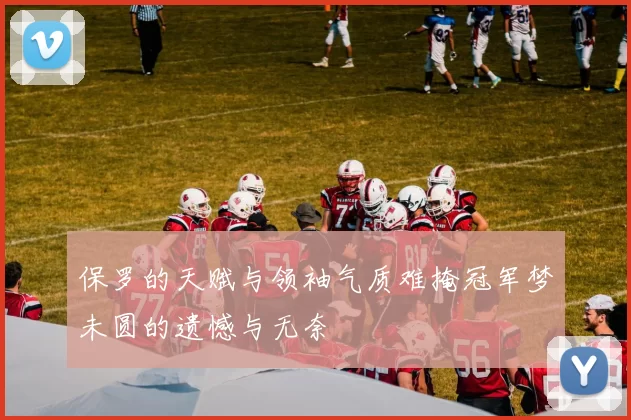 保罗的天赋与领袖气质难掩冠军梦未圆的遗憾与无奈