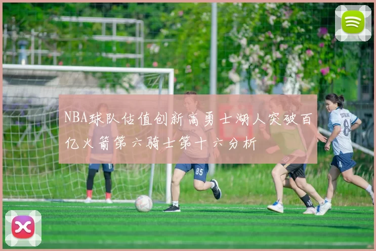 NBA球队估值创新高勇士湖人突破百亿火箭第六骑士第十六分析